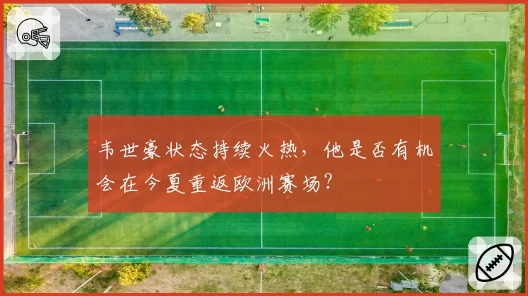 韦世豪状态持续火热，他是否有机会在今夏重返欧洲赛场？