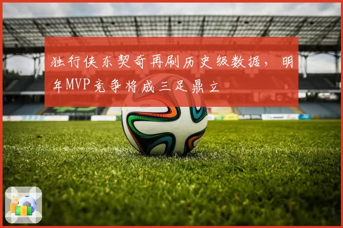 独行侠东契奇再刷历史级数据，明年MVP竞争将成三足鼎立