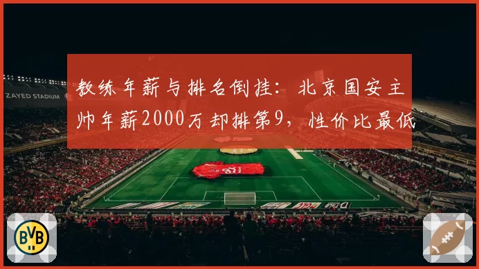 教练年薪与排名倒挂：北京国安主帅年薪2000万却排第9，性价比最低
