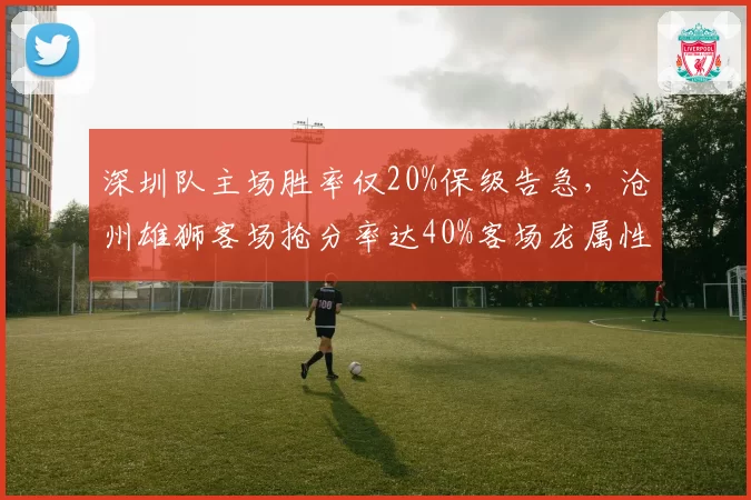 深圳队主场胜率仅20%保级告急,沧州雄狮客场抢分率达40%客场龙属性凸显