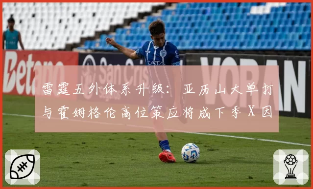 雷霆五外体系升级：亚历山大单打与霍姆格伦高位策应将成下季 X 因素
