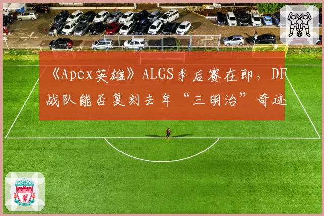 《Apex英雄》ALGS季后赛在即，DF战队能否复刻去年“三明治”奇迹？