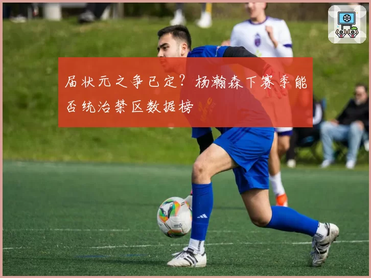 届状元之争已定?杨瀚森下赛季能否统治禁区数据榜