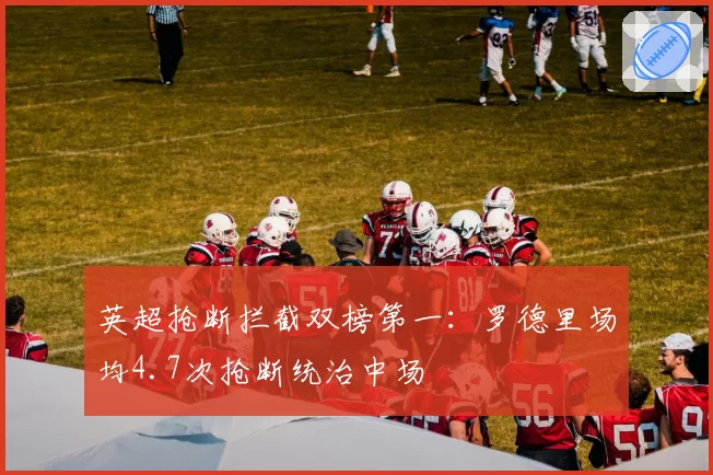 英超抢断拦截双榜第一:罗德里场均4.7次抢断统治中场