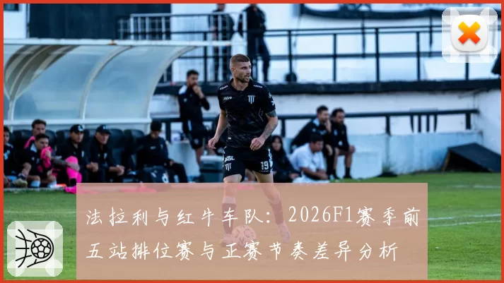 法拉利与红牛车队:2026F1赛季前五站排位赛与正赛节奏差异分析