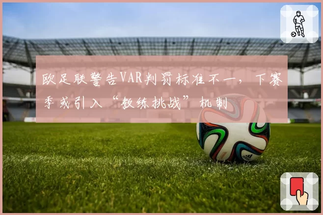 欧足联警告VAR判罚标准不一，下赛季或引入“教练挑战”机制
