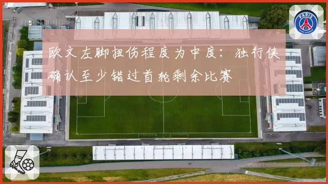 欧文左脚扭伤程度为中度：独行侠确认至少错过首轮剩余比赛