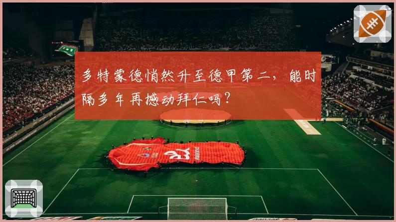 多特蒙德悄然升至德甲第二，能时隔多年再撼动拜仁吗？