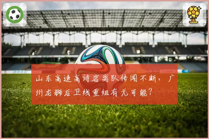 山东高速高诗岩离队传闻不断，广州龙狮后卫线重组有无可能？