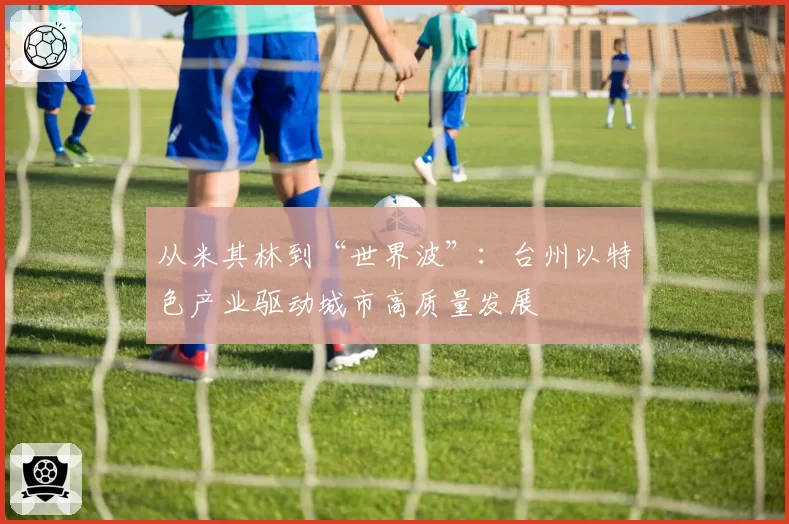 从米其林到“世界波”：台州以特色产业驱动城市高质量发展