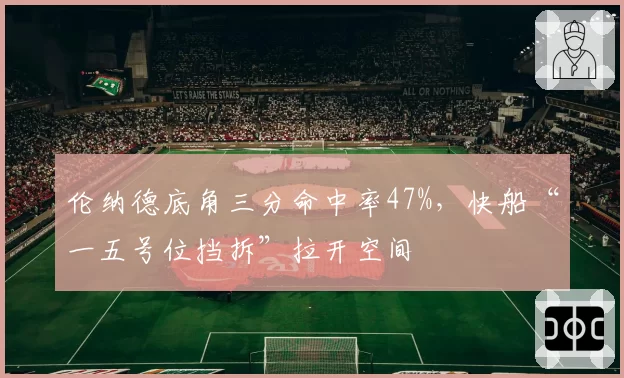 伦纳德底角三分命中率47%，快船“一五号位挡拆”拉开空间