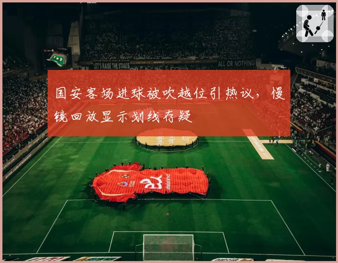 国安客场进球被吹越位引热议，慢镜回放显示划线存疑