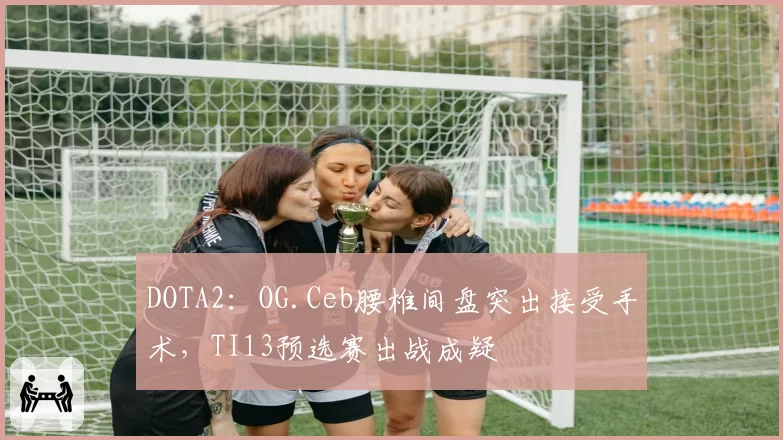 DOTA2：OG.Ceb腰椎间盘突出接受手术，TI13预选赛出战成疑