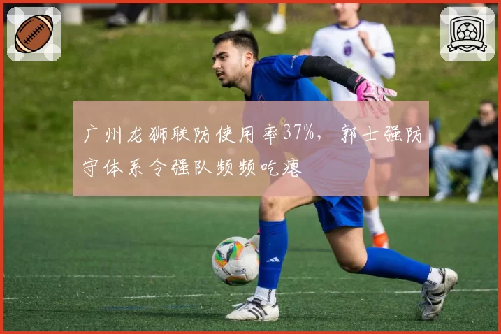 广州龙狮联防使用率37%，郭士强防守体系令强队频频吃瘪