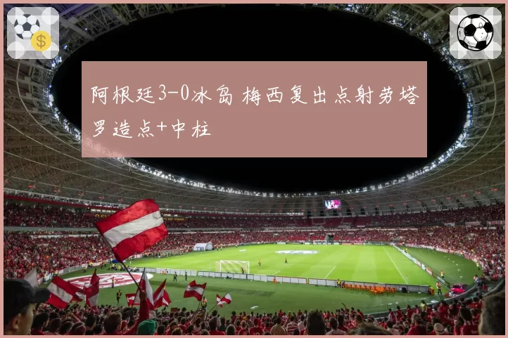 阿根廷3-0冰岛 梅西复出点射劳塔罗造点+中柱