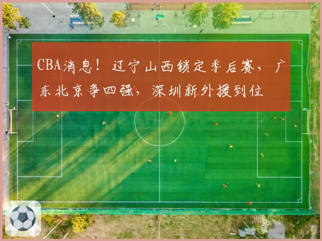 CBA消息！辽宁山西锁定季后赛，广东北京争四强，深圳新外援到位