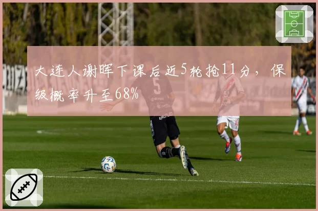 大连人谢晖下课后近5轮抢11分,保级概率升至68%