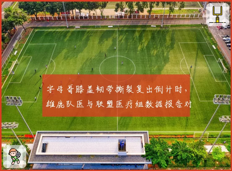 字母哥膝盖韧带撕裂复出倒计时，雄鹿队医与联盟医疗组数据报告对不上