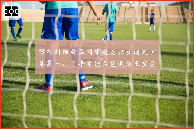 德约科维奇温网夺冠后积分逼近世界第一，下半年能否重返球王宝座？