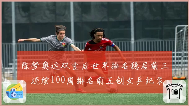 陈梦奥运双金后世界排名稳居前三，连续100周排名前五创女乒纪录