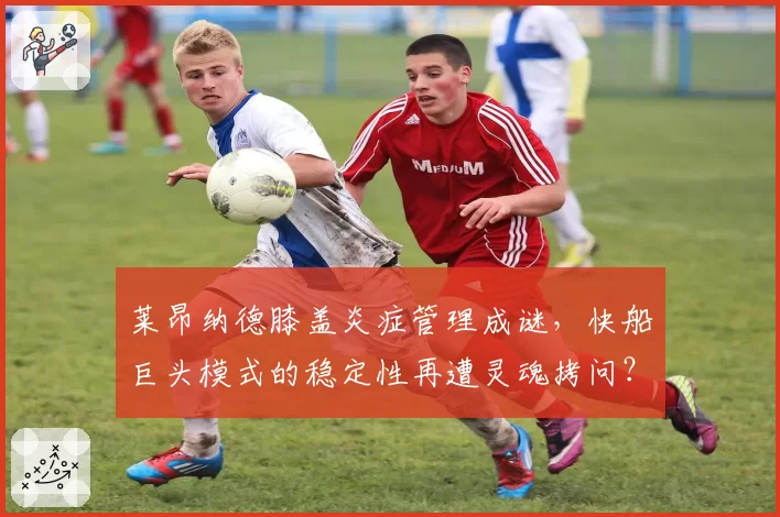 莱昂纳德膝盖炎症管理成谜，快船巨头模式的稳定性再遭灵魂拷问？