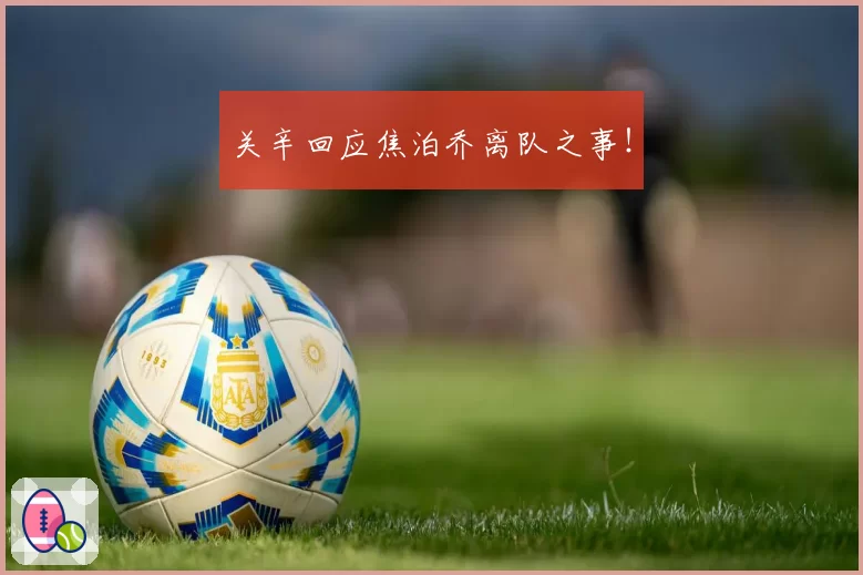 关辛回应焦泊乔离队之事！