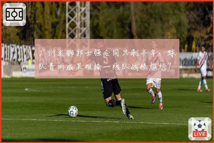广州龙狮郭士强合同只剩半年，球队青训成果难掩一线队战绩尴尬？